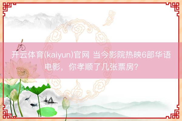 开云体育(kaiyun)官网 当今影院热映6部华语电影，你孝顺了几张票房？