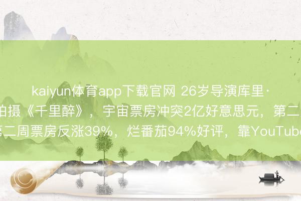 kaiyun体育app下载官网 26岁导演库里·巴克以75万好意思元成本拍摄《千里醉》，宇宙票房冲突2亿好意思元，第二周票房反涨39%，烂番茄94%好评，靠YouTube短片被制片公司发掘