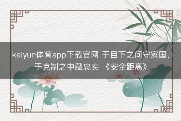 kaiyun体育app下载官网 于目下之间守家国，于克制之中藏忠实 《安全距离》