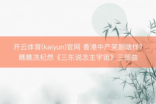 开云体育(kaiyun)官网 香港中产笑剧啥样？瞧瞧冼杞然《三东说念主宇宙》三部曲