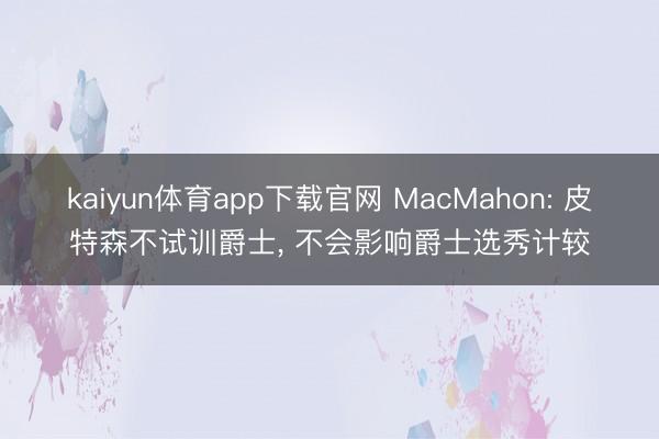 kaiyun体育app下载官网 MacMahon: 皮特森不试训爵士， 不会影响爵士选秀计较