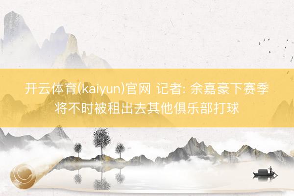 开云体育(kaiyun)官网 记者: 余嘉豪下赛季将不时被租出去其他俱乐部打球