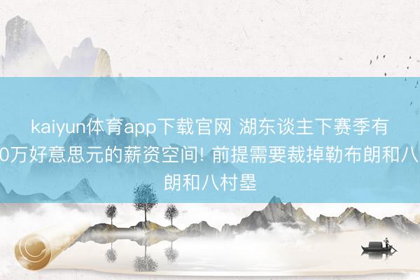 kaiyun体育app下载官网 湖东谈主下赛季有5000万好意思元的薪资空间! 前提需要裁掉勒布朗和八村塁