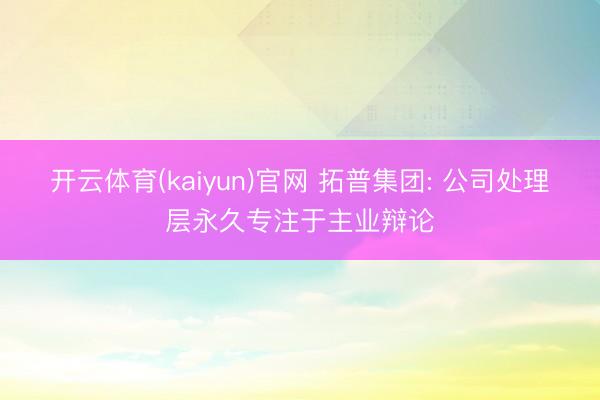 开云体育(kaiyun)官网 拓普集团: 公司处理层永久专注于主业辩论