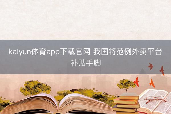 kaiyun体育app下载官网 我国将范例外卖平台补贴手脚
