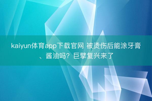 kaiyun体育app下载官网 被烫伤后能涂牙膏、酱油吗？巨擘复兴来了