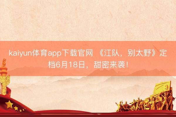 kaiyun体育app下载官网 《江队,别太野》定档6月18日,甜密来袭!